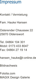 Impressum  Kontakt / Vermietung  Fam. Hauke Hansen  Osterender Chaussee 22 25870 Oldenswort  Tel. 04864 104 301 Mobil: 0173 433 8047 Fax: 04864 27 19 14  hansen_hauke@t-online.de  Bildnachweis  Fotolia.com MAGIX Design Galerie